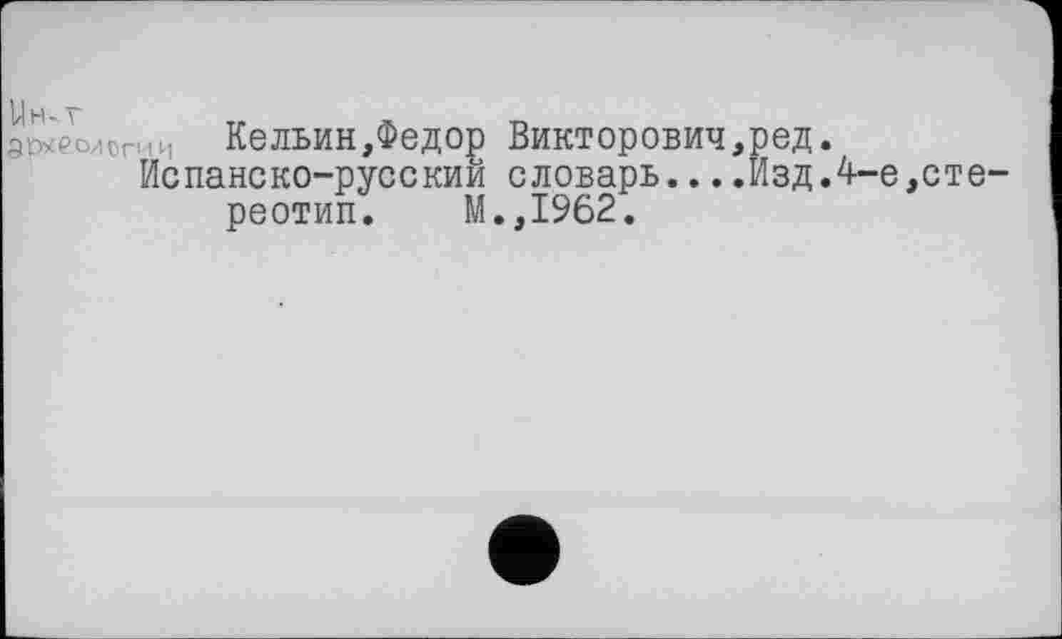 ﻿Uh-V	-	Tl
архео/сгии Кельин,Федор Викторович,ред.
Испанско-русскии словарь....Изд.4-е,стереотип. М.,1962.